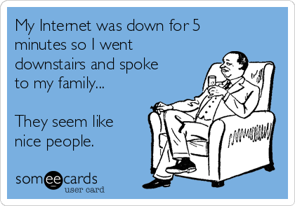 my-internet-was-down-for-5-minutes-so-i-went-downstairs-and-spoke-to-my-family-they-seem-like-nice-people-a741e.png
